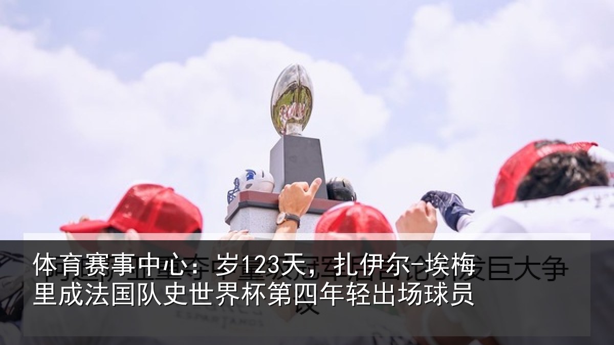 体育赛事中心：岁123天，扎伊尔-埃梅里成法国队史世界杯第四年轻出场球员